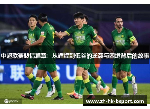 中超联赛悲情篇章：从辉煌到低谷的逆袭与困境背后的故事