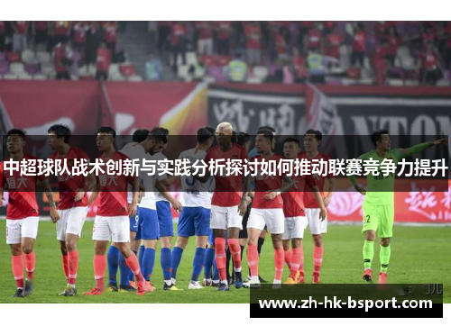中超球队战术创新与实践分析探讨如何推动联赛竞争力提升