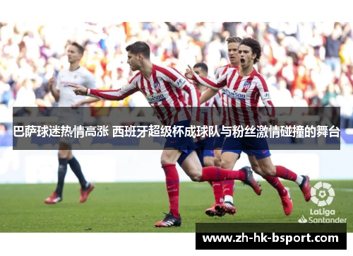 巴萨球迷热情高涨 西班牙超级杯成球队与粉丝激情碰撞的舞台