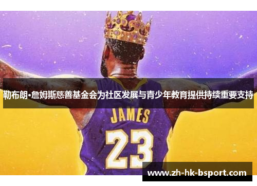 勒布朗·詹姆斯慈善基金会为社区发展与青少年教育提供持续重要支持