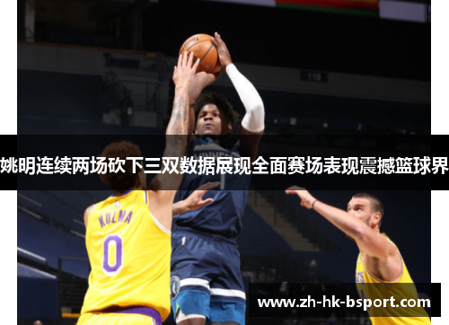 姚明连续两场砍下三双数据展现全面赛场表现震撼篮球界