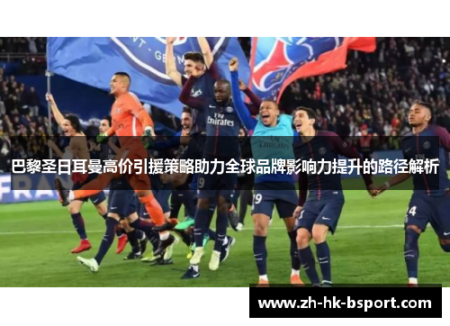 巴黎圣日耳曼高价引援策略助力全球品牌影响力提升的路径解析