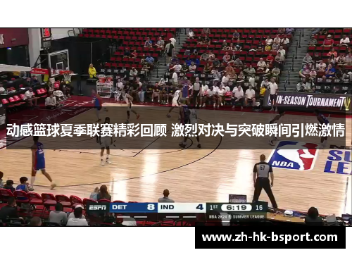 动感篮球夏季联赛精彩回顾 激烈对决与突破瞬间引燃激情