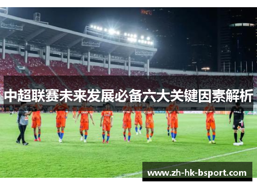 中超联赛未来发展必备六大关键因素解析