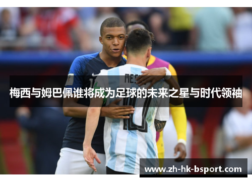 梅西与姆巴佩谁将成为足球的未来之星与时代领袖