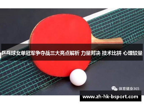 乒乓球女单冠军争夺战三大亮点解析 力量对决 技术比拼 心理较量