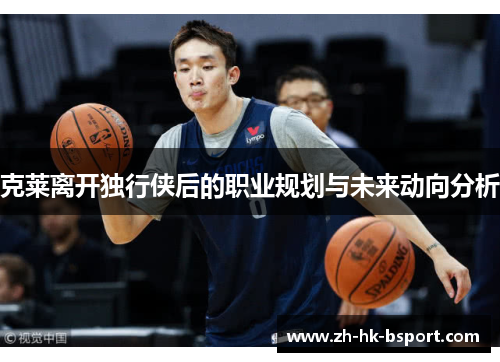 克莱离开独行侠后的职业规划与未来动向分析