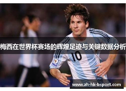 梅西在世界杯赛场的辉煌足迹与关键数据分析