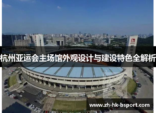 杭州亚运会主场馆外观设计与建设特色全解析
