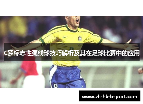 C罗标志性弧线球技巧解析及其在足球比赛中的应用