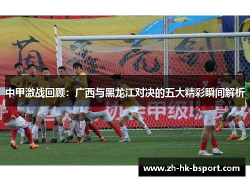 中甲激战回顾：广西与黑龙江对决的五大精彩瞬间解析