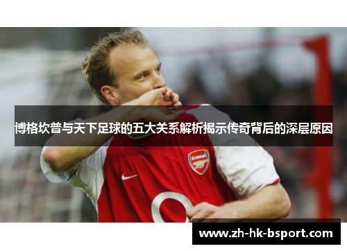 博格坎普与天下足球的五大关系解析揭示传奇背后的深层原因