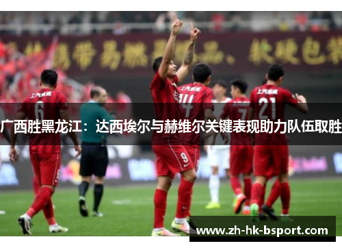 广西胜黑龙江：达西埃尔与赫维尔关键表现助力队伍取胜