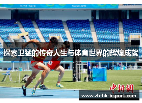 探索卫猛的传奇人生与体育世界的辉煌成就