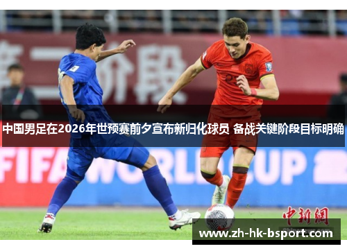 中国男足在2026年世预赛前夕宣布新归化球员 备战关键阶段目标明确