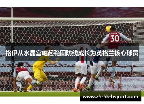 格伊从水晶宫崛起稳固防线成长为英格兰核心球员 格伊从水晶宫崛起稳固防线成长为英格兰核心球员