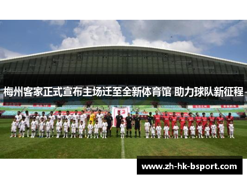 梅州客家正式宣布主场迁至全新体育馆 助力球队新征程