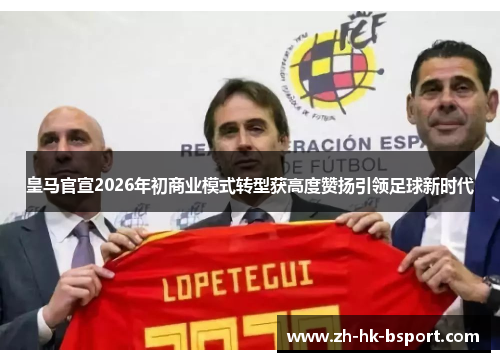 皇马官宣2026年初商业模式转型获高度赞扬引领足球新时代 皇马官宣2026年初商业模式转型获高度赞扬引领足球新时代