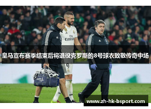 皇马宣布赛季结束后将退役克罗斯的8号球衣致敬传奇中场 皇马宣布赛季结束后将退役克罗斯的8号球衣致敬传奇中场