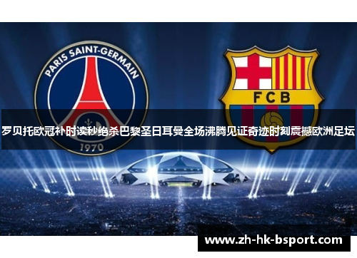 罗贝托欧冠补时读秒绝杀巴黎圣日耳曼全场沸腾见证奇迹时刻震撼欧洲足坛 罗贝托欧冠补时读秒绝杀巴黎圣日耳曼全场沸腾见证奇迹时刻震撼欧洲足坛