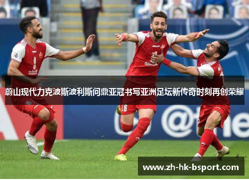 蔚山现代力克波斯波利斯问鼎亚冠书写亚洲足坛新传奇时刻再创荣耀 蔚山现代力克波斯波利斯问鼎亚冠书写亚洲足坛新传奇时刻再创荣耀