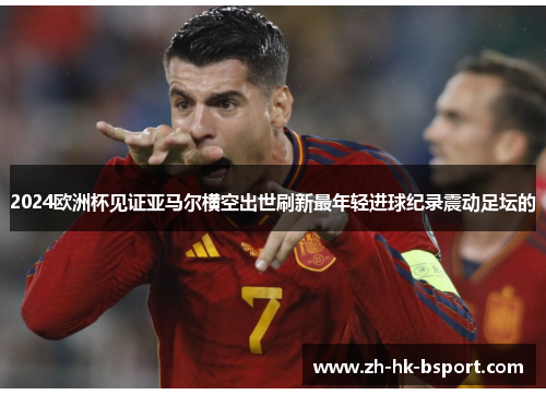 2024欧洲杯见证亚马尔横空出世刷新最年轻进球纪录震动足坛的