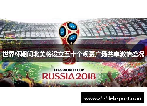 世界杯期间北美将设立五十个观赛广场共享激情盛况 世界杯期间北美将设立五十个观赛广场共享激情盛况