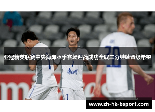 亚冠精英联赛中央海岸水手客场迎战成功全取三分继续晋级希望 亚冠精英联赛中央海岸水手客场迎战成功全取三分继续晋级希望
