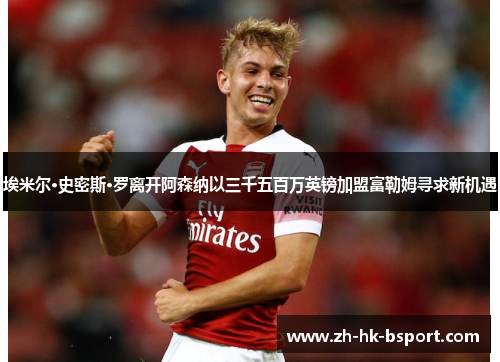 埃米尔·史密斯·罗离开阿森纳以三千五百万英镑加盟富勒姆寻求新机遇 埃米尔·史密斯·罗离开阿森纳以三千五百万英镑加盟富勒姆寻求新机遇