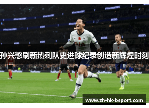 孙兴慜刷新热刺队史进球纪录创造新辉煌时刻 孙兴慜刷新热刺队史进球纪录创造新辉煌时刻