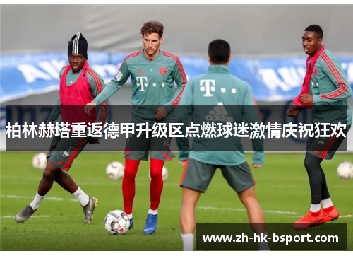 柏林赫塔重返德甲升级区点燃球迷激情庆祝狂欢 柏林赫塔重返德甲升级区点燃球迷激情庆祝狂欢