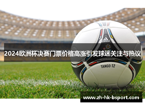 2024欧洲杯决赛门票价格高涨引发球迷关注与热议 2024欧洲杯决赛门票价格高涨引发球迷关注与热议