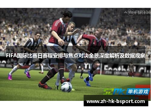 FIFA国际比赛日赛程安排与焦点对决全景深度解析及数据观察 FIFA国际比赛日赛程安排与焦点对决全景深度解析及数据观察