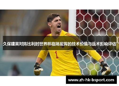 久保建英对阵比利时世界杯临场发挥的技术价值与战术影响评估 久保建英对阵比利时世界杯临场发挥的技术价值与战术影响评估