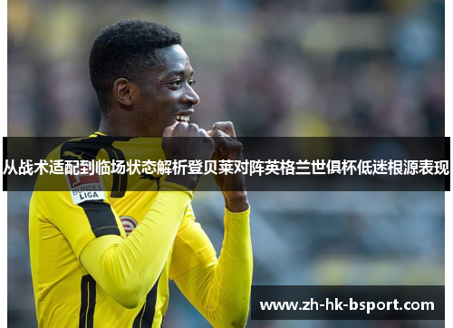 从战术适配到临场状态解析登贝莱对阵英格兰世俱杯低迷根源表现 从战术适配到临场状态解析登贝莱对阵英格兰世俱杯低迷根源表现