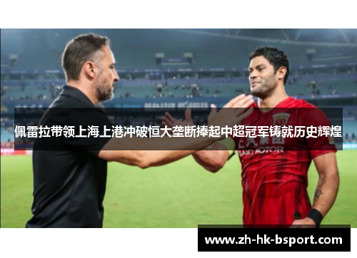 佩雷拉带领上海上港冲破恒大垄断捧起中超冠军铸就历史辉煌 佩雷拉带领上海上港冲破恒大垄断捧起中超冠军铸就历史辉煌