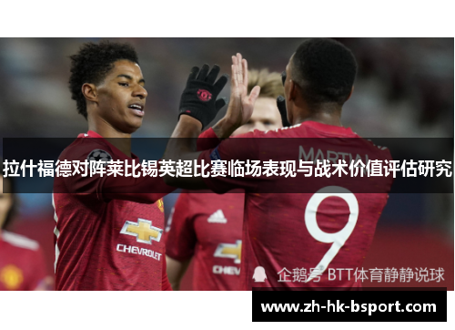 拉什福德对阵莱比锡英超比赛临场表现与战术价值评估研究 拉什福德对阵莱比锡英超比赛临场表现与战术价值评估研究