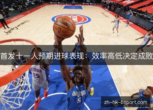 首发十一人预期进球表现：效率高低决定成败